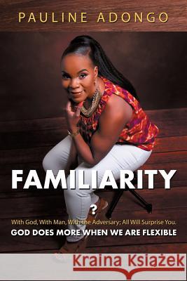 Familiarity?: With God, with Man, with the Adversary; All Will Surprise You. God Does More When We Are Flexible Pauline Adongo 9781512783360 WestBow Press