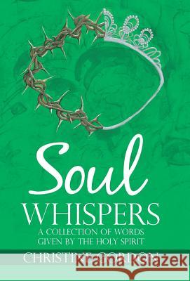 Soul Whispers: A Collection of Words Given by the Holy Spirit Christine Gordon 9781512784169 WestBow Press