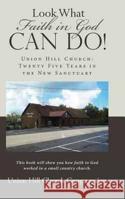 Look What Faith in God Can Do!: Union Hill Church: Twenty Five Years in the New Sanctuary Union Hill Church Congregation 9781512784633 Westbow Press