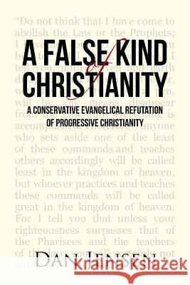A False Kind of Christianity: A Conservative Evangelical Refutation of Progressive Christianity Dan Jensen 9781512785159 WestBow Press