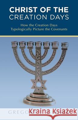 Christ of the Creation Days: How the Creation Days Typologically Picture the Covenants Gregory J. Girard 9781512785333 WestBow Press