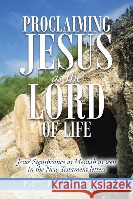 Proclaiming Jesus as the Lord of Life: Jesus' Significance as Messiah as seen in the New Testament letters Phipps, Peter 9781512785753 WestBow Press