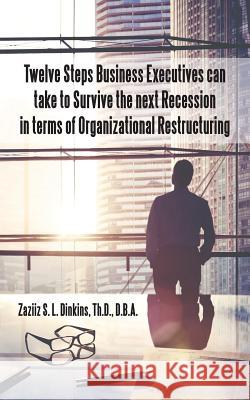 Twelve Steps Business Executives can take to Survive the next Recession in terms of Organizational Restructuring D. B. a. Zaziiz S. L. Dinkin 9781512787993 WestBow Press