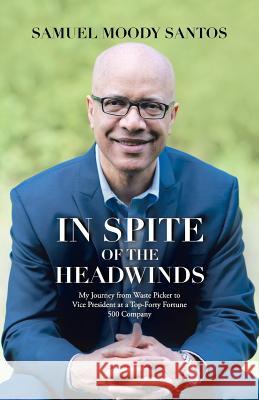 In Spite of the Headwinds: My Journey from Waste Picker to Vice President at a Top-Forty Fortune 500 Company Samuel Moody Santos 9781512788044
