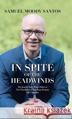 In Spite of the Headwinds: My Journey from Waste Picker to Vice President at a Top-Forty Fortune 500 Company Samuel Moody Santos 9781512788051 WestBow Press