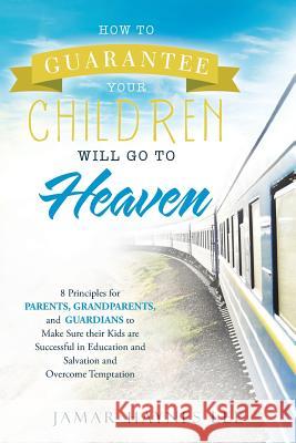 How to Guarantee Your CHILDREN Will Go to Heaven: Eight Principles for Parents, Grandparents, and Guardians to Make Sure Their Kids Are Successful in Lee, Jamar Haynes 9781512789089 WestBow Press