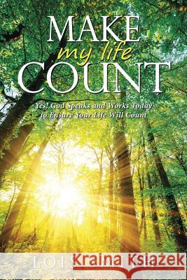 Make My Life Count: Yes! God Speaks and Works Today to Ensure Your Life Will Count Lois Smith 9781512789201