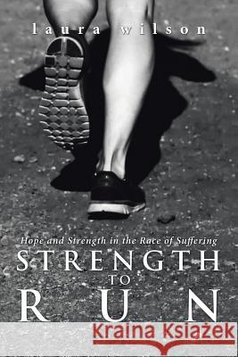 Strength to Run: Hope and Strength in the Race of Suffering Laura Wilson 9781512789393 WestBow Press