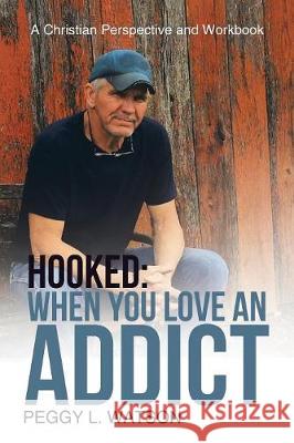 Hooked: When You Love an Addict: A Christian Perspective and Workbook Peggy L. Watson 9781512789478