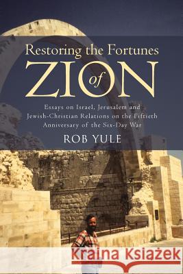 Restoring the Fortunes of Zion: Essays on Israel, Jerusalem and Jewish-Christian Relations on the Fiftieth Anniversary of the Six-Day War Rob Yule 9781512789928 WestBow Press