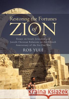 Restoring the Fortunes of Zion: Essays on Israel, Jerusalem and Jewish-Christian Relations on the Fiftieth Anniversary of the Six-Day War Rob Yule 9781512789935 WestBow Press