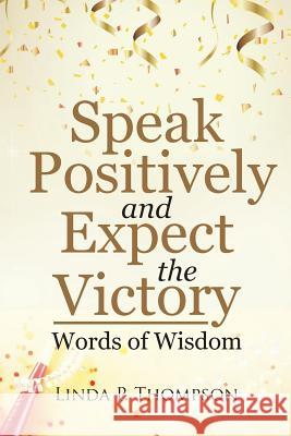 Speak Positively and Expect the Victory: Words of Wisdom Linda P. Thompson 9781512789942 WestBow Press