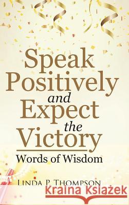 Speak Positively and Expect the Victory: Words of Wisdom Linda P Thompson 9781512789966