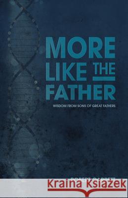 More Like the Father: Wisdom from Sons of Great Fathers Robert Garrett (Geological Survey of Canada Natural Resources Canada Ottawa Canada) 9781512790146 Westbow Press