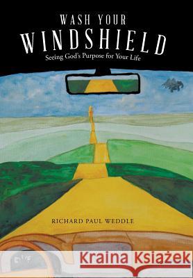 Wash Your Windshield: Seeing God's Purpose for Your Life Richard Paul Weddle 9781512790214