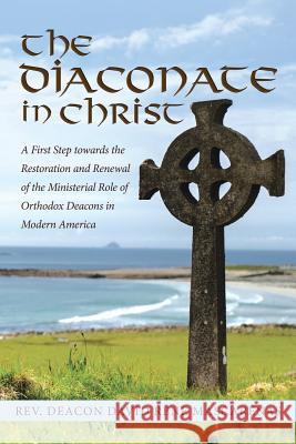 The Diaconate in Christ: A First Step towards the Restoration and Renewal of the Ministerial Role of Orthodox Deacons in Modern America Mascarenas, Deacon David Rene 9781512790368
