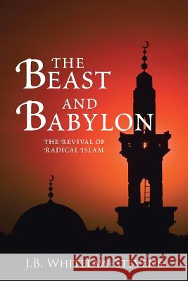 The Beast and Babylon: The Revival of Radical Islam J B Whitelaw-Stevens 9781512790405 WestBow Press