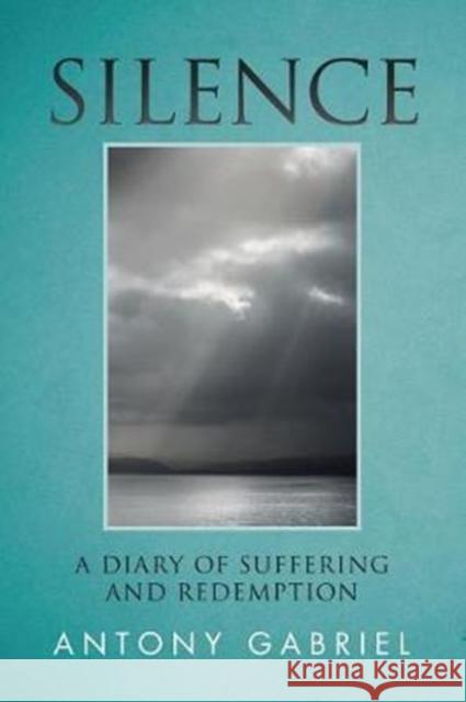 Silence: A Diary of Suffering and Redemption Gabriel, Antony 9781512790559 WestBow Press