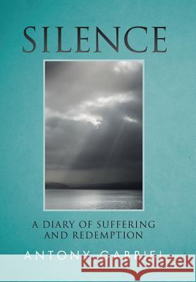Silence: A Diary of Suffering and Redemption Gabriel, Antony 9781512790566 WestBow Press