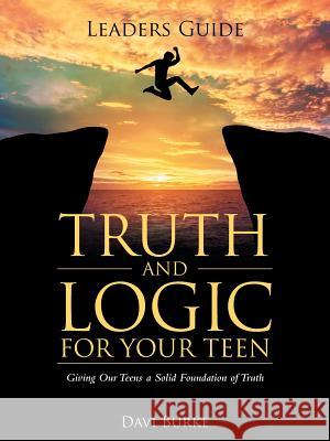 Leaders Guide Truth and Logic For Your Teen: Giving Our Teens a Solid Foundation of Truth Davi Burke 9781512791006 Westbow Press