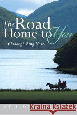 The Road Home to You: A Claddagh Ring Novel Melinda D. Galloway 9781512791051 WestBow Press