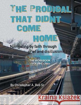 The Prodigal That Didn't Come Home: Navigating by Faith Through Grief and Disillusionment Christopher A Bell, Sr 9781512791105 WestBow Press