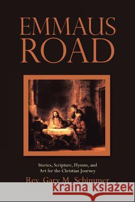 Emmaus Road: Stories, Scripture, Hymns, and Art for the Christian Journey Rev Gary M. Schimmer 9781512793826 WestBow Press