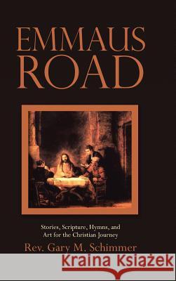 Emmaus Road: Stories, Scripture, Hymns, and Art for the Christian Journey Rev Gary M. Schimmer 9781512793833 WestBow Press