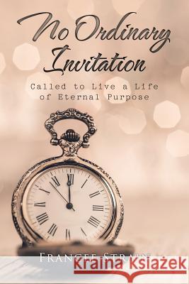 No Ordinary Invitation: Called to Live a Life of Eternal Purpose Francee Strain 9781512795226