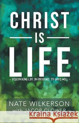 Christ Is Life: Discovering Life in Obedience to God's Will Nate Wilkerson 9781512795769