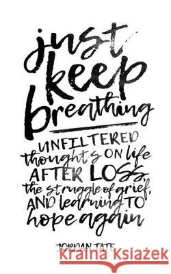 Just Keep Breathing: Unfiltered Thoughts on Life After Loss, the Struggle of Grief, and Learning to Hope Again Jordan Tate 9781512796780