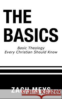 The Basics: Basic Theology Every Christian Should Know Zach Meys 9781512797800 WestBow Press