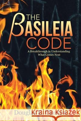 The Basileia Code: A Breakthrough in Understanding What Comes Next Douglas E. Clanton 9781512797909