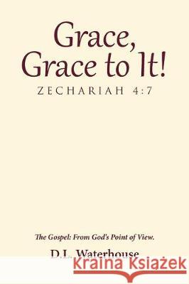 Grace, Grace to It! Zechariah 4: 7: The Gospel: From God's Point of View. D L Waterhouse 9781512798708 WestBow Press