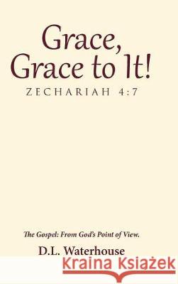 Grace, Grace to It! Zechariah 4: 7: The Gospel: From God's Point of View. D L Waterhouse 9781512798715 WestBow Press