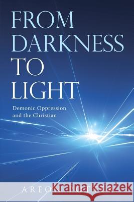 From Darkness to Light: Demonic Oppression and the Christian Areon Potter 9781512798944 WestBow Press