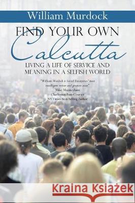 Find Your Own Calcutta: Living a Life of Service and Meaning in a Selfish World William Murdock 9781512799286 Westbow Press