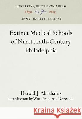 Extinct Medical Schools of Nineteenth-Century Philadelphia Harold J. Abrahams Wm. Frederick Norwood  9781512800210 University of Pennsylvania Press