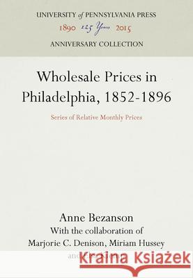 Wholesale Prices in Philadelphia, 1852-1896: Series of Relative Monthly Prices Anne Bezanson 9781512800456 University of Pennsylvania Press