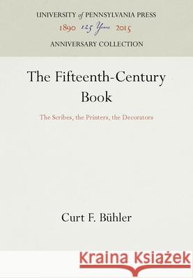 The Fifteenth-Century Book: The Scribes, the Printers, the Decorators Curt F. Buhler 9781512800968 University of Pennsylvania Press