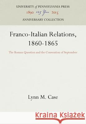 Franco-Italian Relations, 1860-1865: The Roman Question and the Convention of September Lynn M. Case 9781512801118
