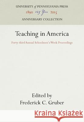 Teaching in America: Forty-Third Annual Schoolmen's Week Proceedings Frederick C. Gruber 9781512802108 University of Pennsylvania Press
