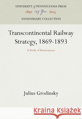Transcontinental Railway Strategy, 1869-1893: A Study of Businessmen Julius Grodinsky 9781512802306