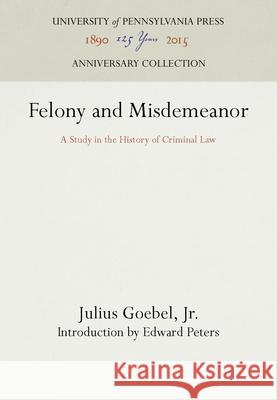 Felony and Misdemeanor: A Study in the History of Criminal Law Julius Goebe Edward Peters 9781512802726 University of Pennsylvania Press