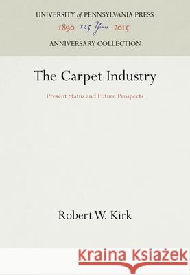 The Carpet Industry: Present Status and Future Prospects Robert W. Kirk 9781512803020 University of Pennsylvania Press