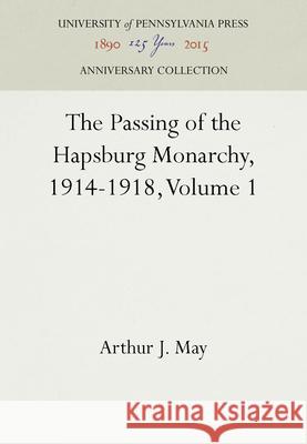 The Passing of the Hapsburg Monarchy, 1914-1918, Volume 1 Arthur J. May   9781512804256 University of Pennsylvania Press