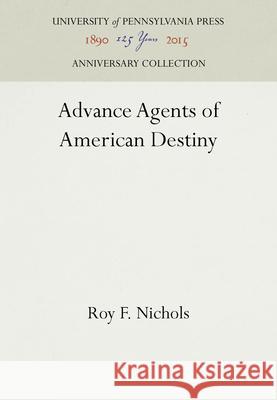 Advance Agents of American Destiny Roy F. Nichols   9781512804713 University of Pennsylvania Press