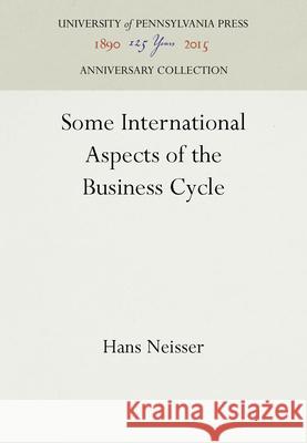 Some International Aspects of the Business Cycle Hans Neisser   9781512804775 University of Pennsylvania Press