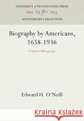 Biography by Americans, 1658-1936: A Subject Bibliography Edward H. O'Neill   9781512804935 University of Pennsylvania Press