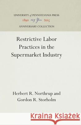 Restrictive Labor Practices in the Supermarket Industry Herbert R. Northrup Gordon R. Storholm  9781512805017 University of Pennsylvania Press